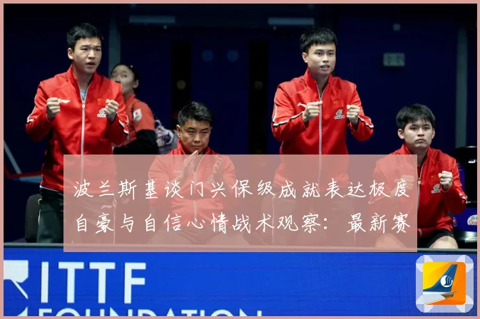 波兰斯基谈门兴保级成就表达极度自豪与自信心情战术观察：最新赛事动态与深度分析