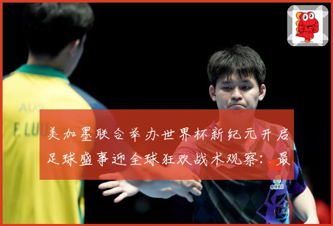 美加墨联合举办世界杯新纪元开启足球盛事迎全球狂欢战术观察：最新赛事动态与深度分析