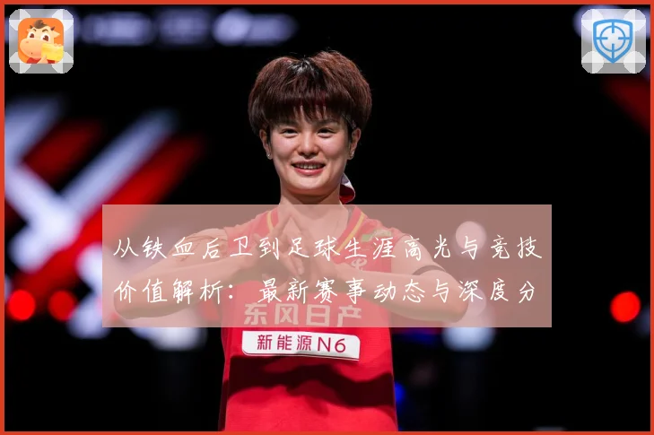 从铁血后卫到足球生涯高光与竞技价值解析：最新赛事动态与深度分析