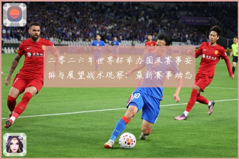 二零二六年世界杯举办国及赛事安排与展望战术观察：最新赛事动态与深度分析