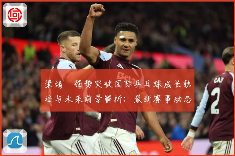 梁靖崑强势突破国际乒乓球成长轨迹与未来前景解析：最新赛事动态与深度分析