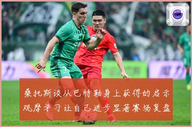桑托斯谈从巴特勒身上获得的启示观摩学习让自己进步显著赛场复盘：最新赛事动态与深度分析
