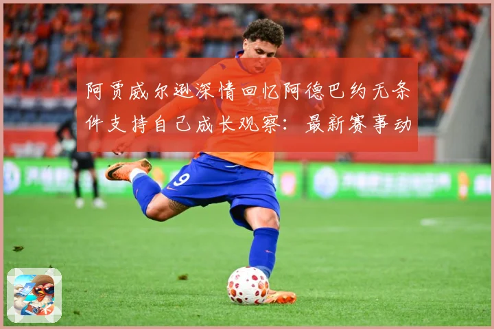 阿贾威尔逊深情回忆阿德巴约无条件支持自己成长观察：最新赛事动态与深度分析