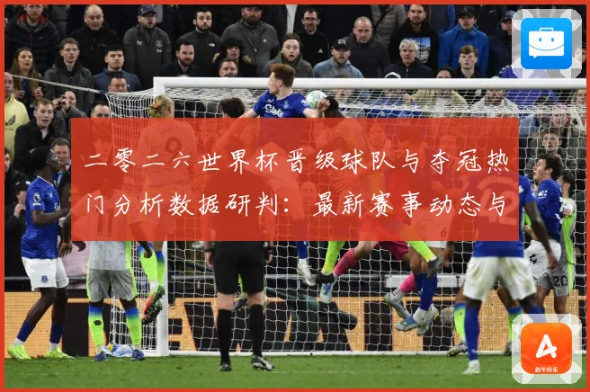 二零二六世界杯晋级球队与夺冠热门分析数据研判：最新赛事动态与深度分析