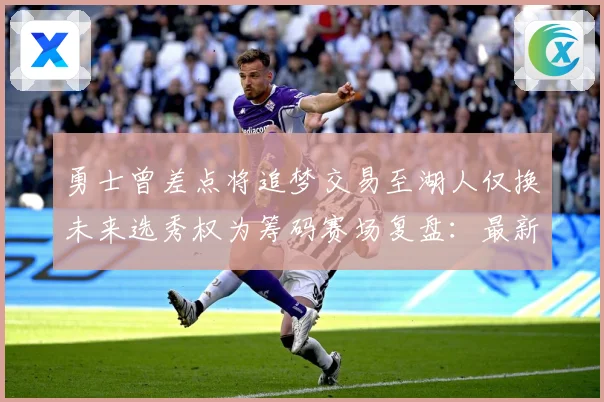 勇士曾差点将追梦交易至湖人仅换未来选秀权为筹码赛场复盘：最新赛事动态与深度分析
