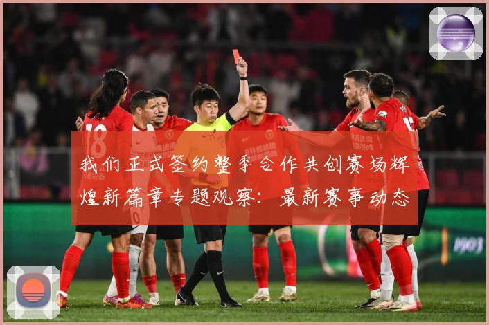 我们正式签约整季合作共创赛场辉煌新篇章专题观察：最新赛事动态与深度分析