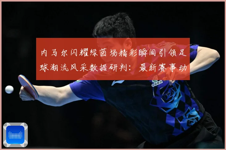 内马尔闪耀绿茵场精彩瞬间引领足球潮流风采数据研判：最新赛事动态与深度分析