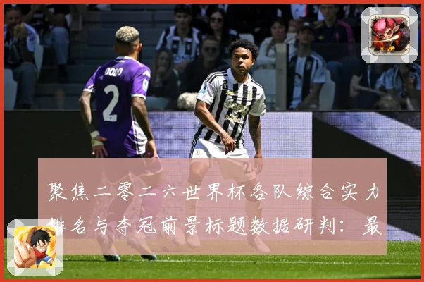 聚焦二零二六世界杯各队综合实力排名与夺冠前景标题数据研判：最新赛事动态与深度分析