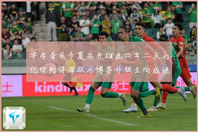 字母哥或今夏离开雄鹿四年二点七亿续约停滞双方博弈升级去向成谜成长观察：最新赛事动态与深度分析
