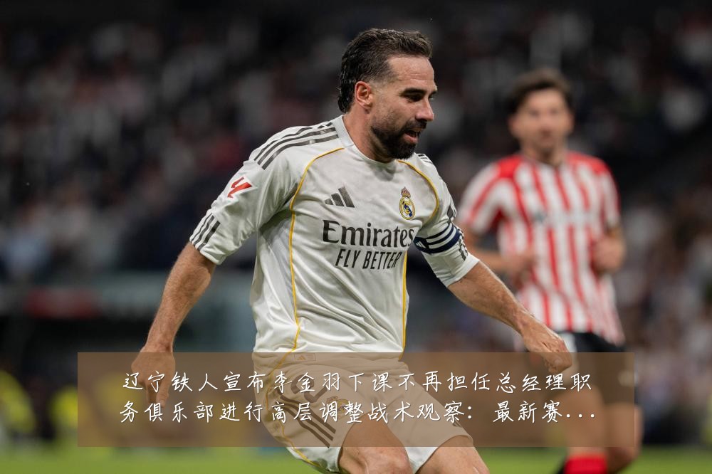 辽宁铁人宣布李金羽下课不再担任总经理职务俱乐部进行高层调整战术观察:最新赛事动态与深度分析