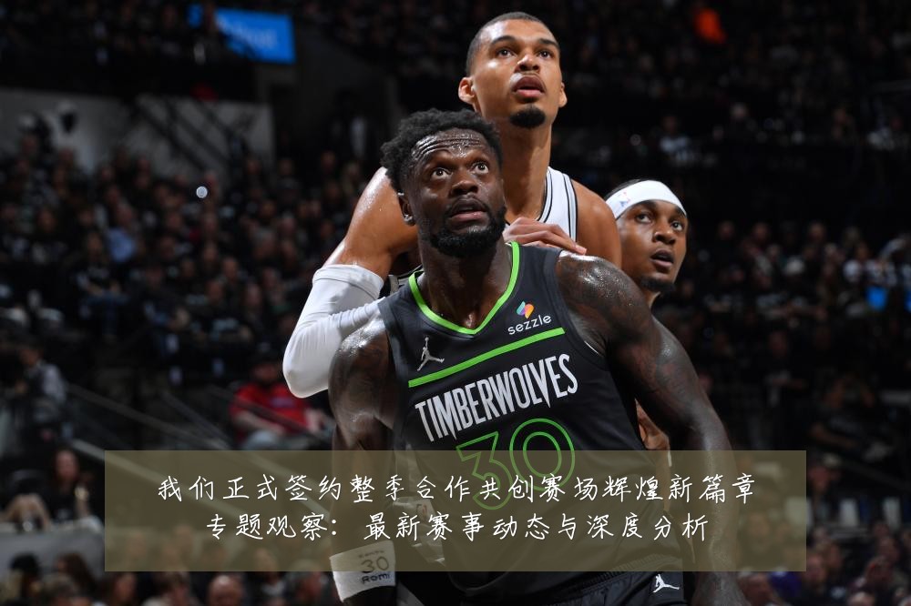 我们正式签约整季合作共创赛场辉煌新篇章专题观察:最新赛事动态与深度分析