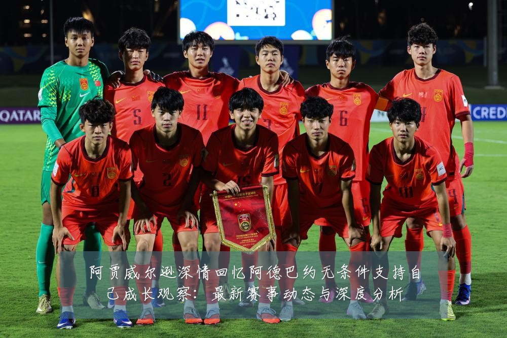 阿贾威尔逊深情回忆阿德巴约无条件支持自己成长观察:最新赛事动态与深度分析