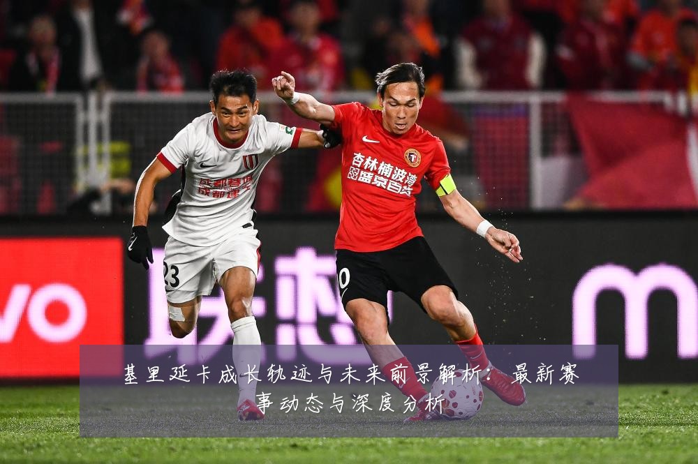 基里延卡成长轨迹与未来前景解析:最新赛事动态与深度分析