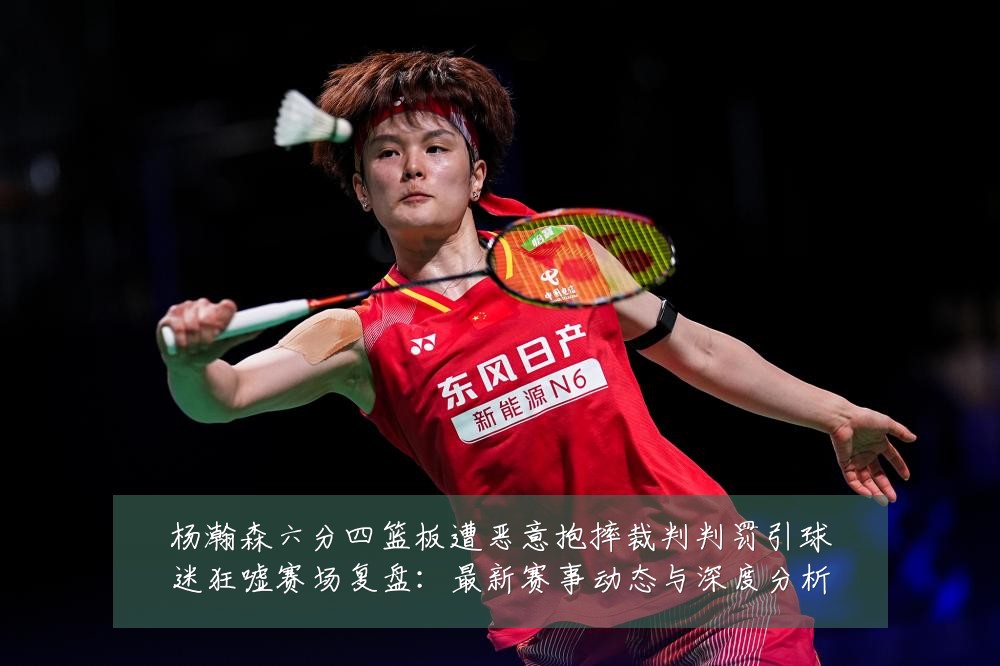 杨瀚森六分四篮板遭恶意抱摔裁判判罚引球迷狂嘘赛场复盘:最新赛事动态与深度分析
