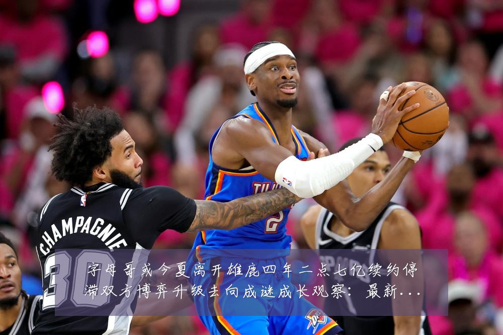 字母哥或今夏离开雄鹿四年二点七亿续约停滞双方博弈升级去向成谜成长观察:最新赛事动态与深度分析