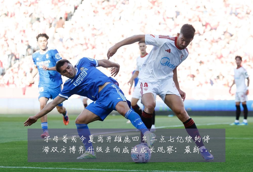 字母哥或今夏离开雄鹿四年二点七亿续约停滞双方博弈升级去向成谜成长观察:最新赛事动态与深度分析