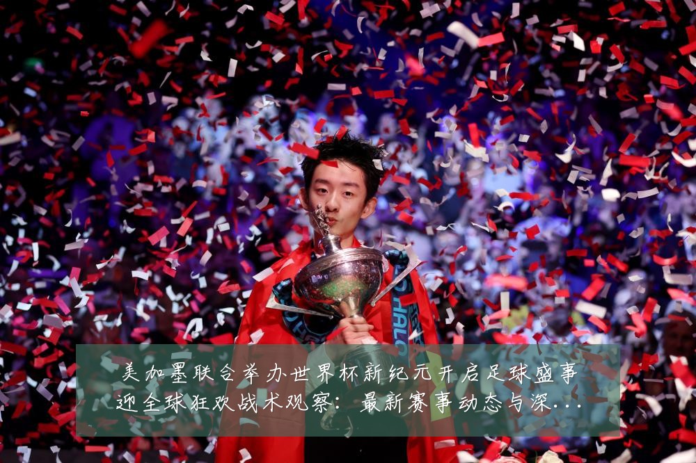 美加墨联合举办世界杯新纪元开启足球盛事迎全球狂欢战术观察:最新赛事动态与深度分析