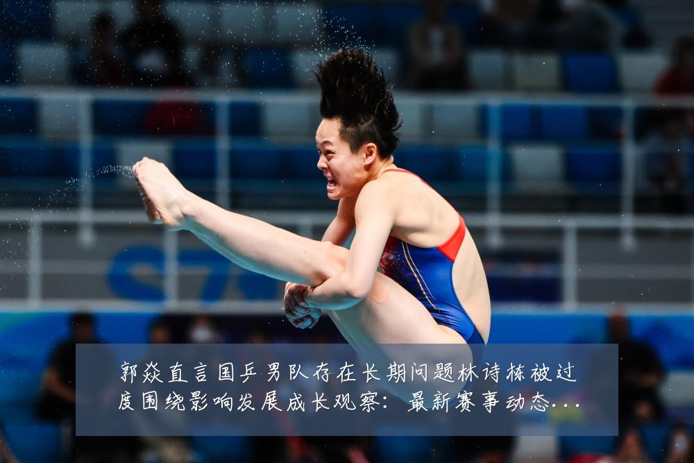 郭焱直言国乒男队存在长期问题林诗栋被过度围绕影响发展成长观察:最新赛事动态与深度分析