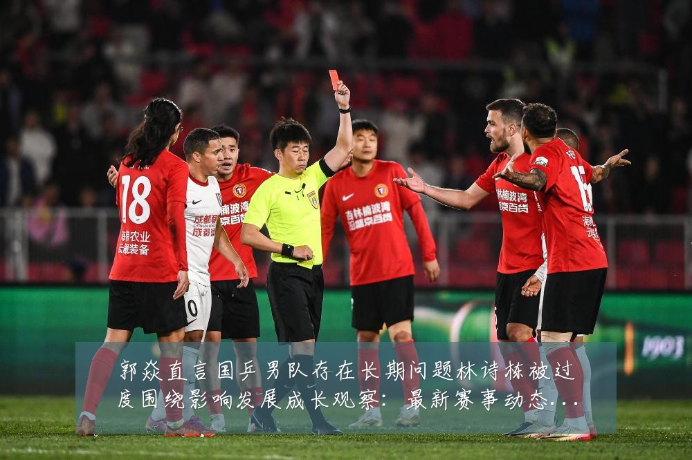 郭焱直言国乒男队存在长期问题林诗栋被过度围绕影响发展成长观察:最新赛事动态与深度分析