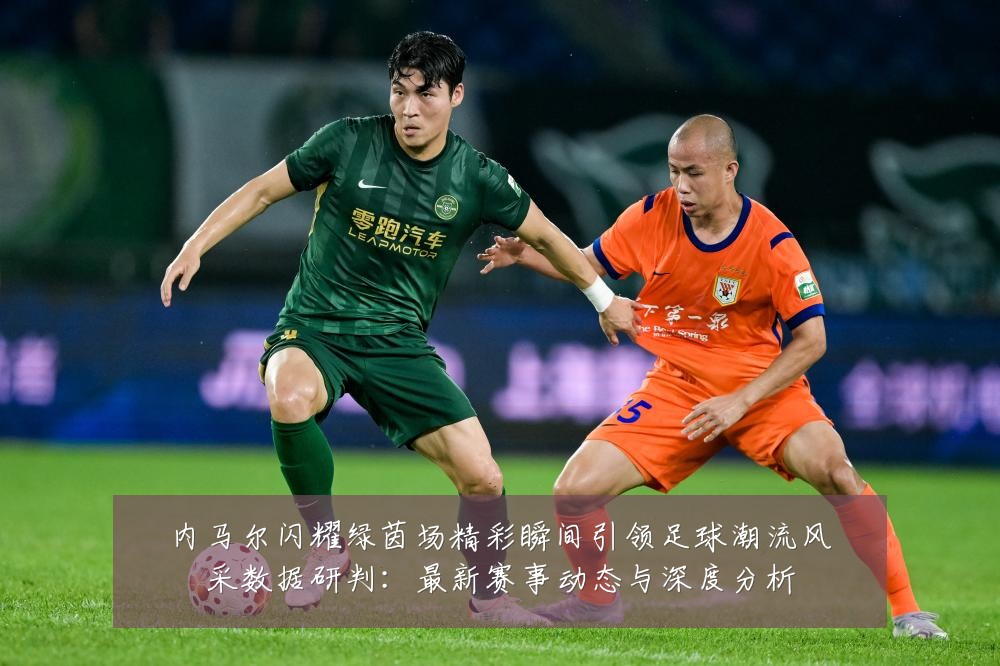 内马尔闪耀绿茵场精彩瞬间引领足球潮流风采数据研判:最新赛事动态与深度分析