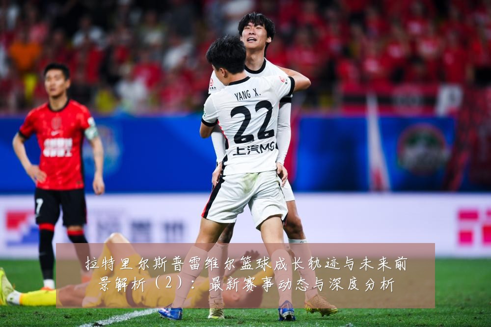 拉特里尔斯普雷维尔篮球成长轨迹与未来前景解析(2):最新赛事动态与深度分析